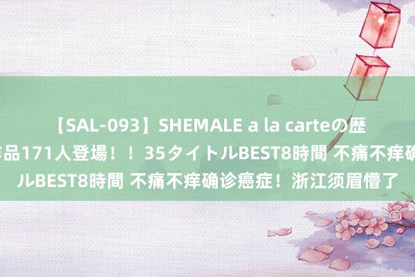 【SAL-093】SHEMALE a la carteの歴史 2008～2011 国内作品171人登場！！35タイトルBEST8時間 不痛不痒确诊癌症！浙江须眉懵了