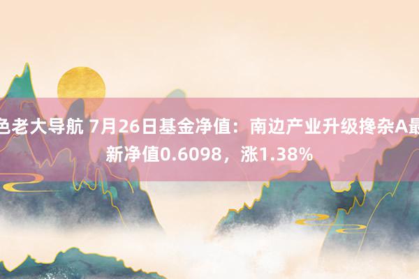 色老大导航 7月26日基金净值：南边产业升级搀杂A最新净值0.6098，涨1.38%