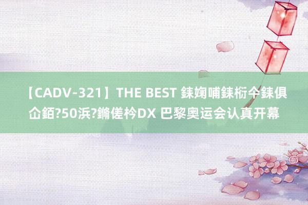 【CADV-321】THE BEST 銇婅哺銇椼仐銇俱仚銆?50浜?鏅傞枔DX 巴黎奥运会认真开幕