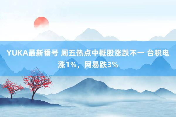 YUKA最新番号 周五热点中概股涨跌不一 台积电涨1%，网易跌3%