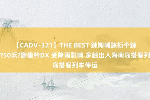 【CADV-321】THE BEST 銇婅哺銇椼仐銇俱仚銆?50浜?鏅傞枔DX 受降雨影响 多趟出入海南岛搭客列车停运