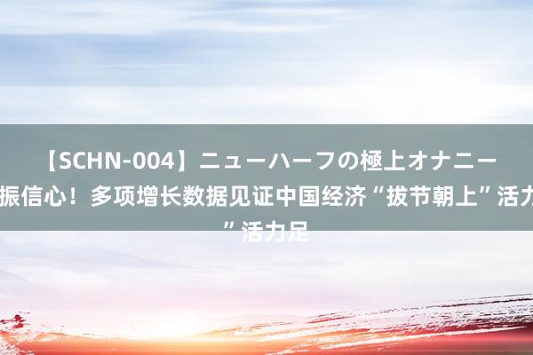 【SCHN-004】ニューハーフの極上オナニー 提振信心！多项增长数据见证中国经济“拔节朝上”活力足