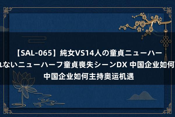 【SAL-065】純女VS14人の童貞ニューハーフ 二度と見れないニューハーフ童貞喪失シーンDX 中国企业如何主持奥运机遇