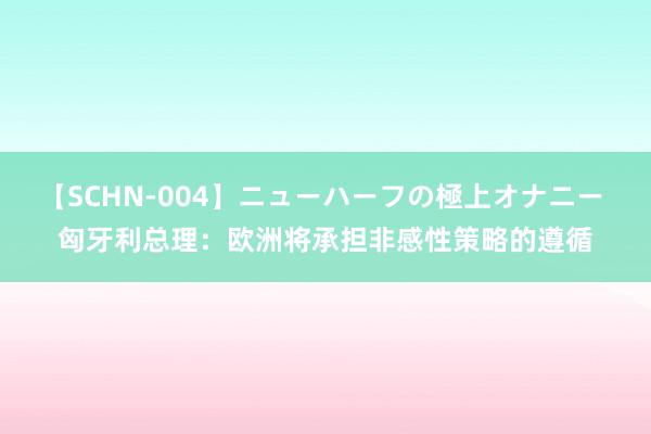 【SCHN-004】ニューハーフの極上オナニー 匈牙利总理：欧洲将承担非感性策略的遵循