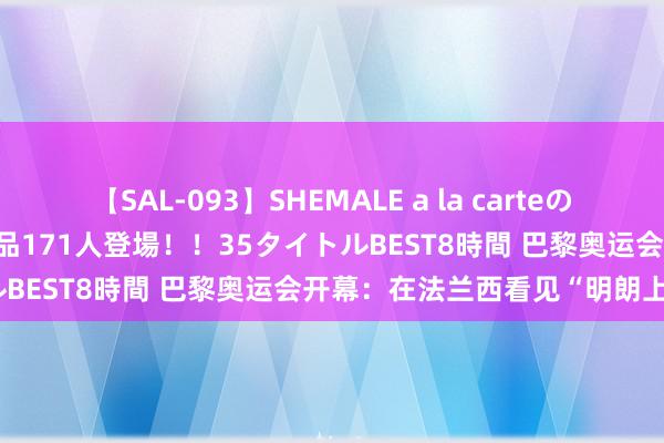 【SAL-093】SHEMALE a la carteの歴史 2008～2011 国内作品171人登場！！35タイトルBEST8時間 巴黎奥运会开幕：在法兰西看见“明朗上河图”