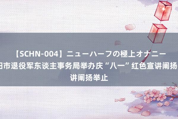 【SCHN-004】ニューハーフの極上オナニー 信阳市退役军东谈主事务局举办庆“八一”红色宣讲阐扬举止