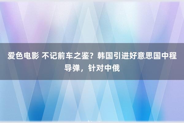 爱色电影 不记前车之鉴？韩国引进好意思国中程导弹，针对中俄