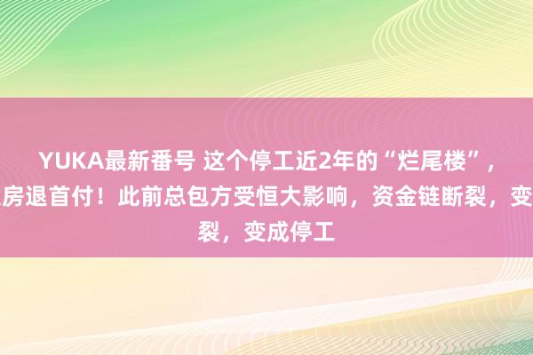 YUKA最新番号 这个停工近2年的“烂尾楼”，将可退房退首付！此前总包方受恒大影响，资金链断裂，变成停工