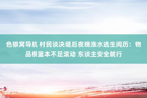 色狼窝导航 村民谈决堤后夜晚涨水逃生阅历：物品根蓝本不足滚动 东谈主安全就行