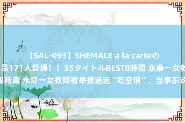 【SAL-093】SHEMALE a la carteの歴史 2008～2011 国内作品171人登場！！35タイトルBEST8時間 永嘉一女教师被举报遥远“吃空饷”，当事东谈主回复……