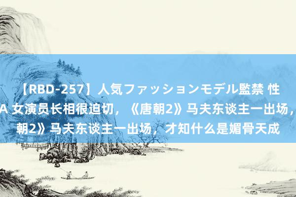 【RBD-257】人気ファッションモデル監禁 性虐コレクション3 AYA 女演员长相很迫切，《唐朝2》马夫东谈主一出场，才知什么是媚骨天成