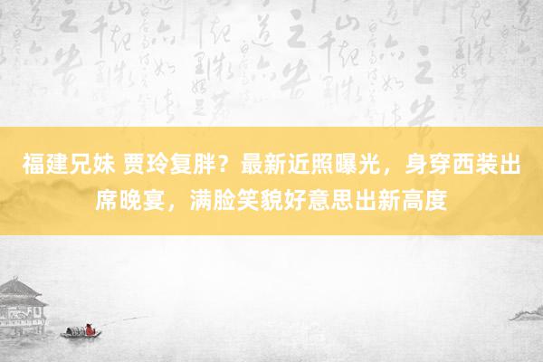 福建兄妹 贾玲复胖？最新近照曝光，身穿西装出席晚宴，满脸笑貌好意思出新高度