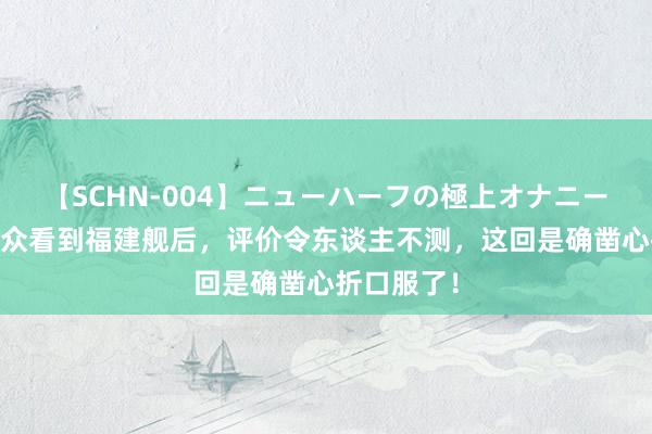 【SCHN-004】ニューハーフの極上オナニー 俄罗斯大众看到福建舰后，评价令东谈主不测，这回是确凿心折口服了！