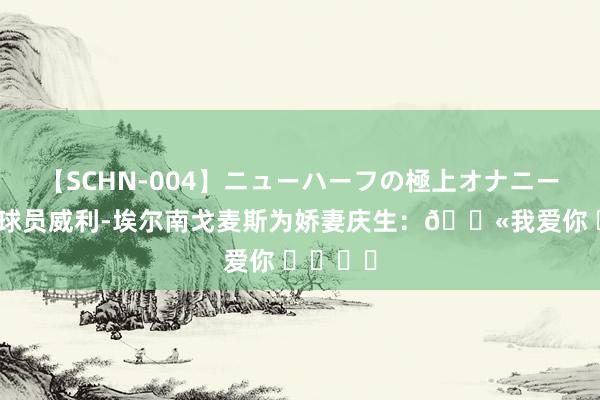 【SCHN-004】ニューハーフの極上オナニー 西班牙球员威利-埃尔南戈麦斯为娇妻庆生：💫我爱你 ❤️♾️