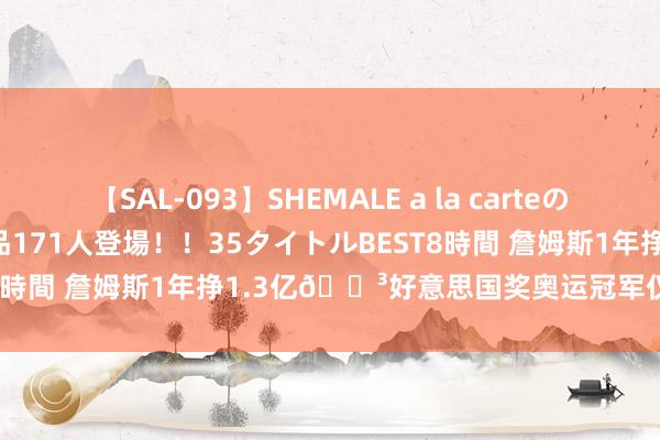 【SAL-093】SHEMALE a la carteの歴史 2008～2011 国内作品171人登場！！35タイトルBEST8時間 詹姆斯1年挣1.3亿😳好意思国奖奥运冠军仅3.75万刀！！