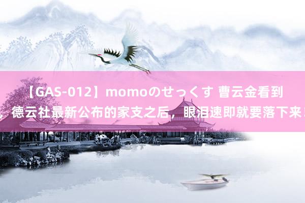 【GAS-012】momoのせっくす 曹云金看到，德云社最新公布的家支之后，眼泪速即就要落下来！