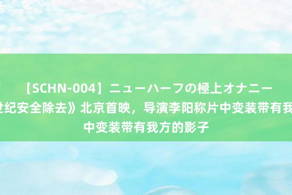 【SCHN-004】ニューハーフの極上オナニー 《从21世纪安全除去》北京首映，导演李阳称片中变装带有我方的影子