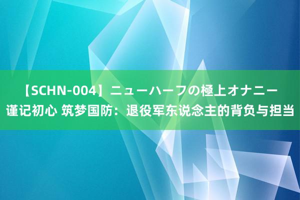 【SCHN-004】ニューハーフの極上オナニー 谨记初心 筑梦国防：退役军东说念主的背负与担当