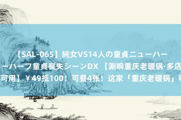 【SAL-065】純女VS14人の童貞ニューハーフ 二度と見れないニューハーフ童貞喪失シーンDX 【涮响重庆老暖锅·多店可用】￥49抵100！可叠4张！这家「重庆老暖锅」够嚣张，上菜都用龙舟...