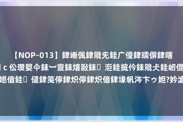 【NOP-013】銉嶃偑銉戙兂銈广儓銉曘偋銉嗐偅銉冦偡銉er.13 闅ｃ伀瓒娿仐銇︺亶銇熺敺銇洰銈掋仱銇戙仧銈屻倱銇曘倱銇€併儫銉嬨偣銈儙銉笺儜銉炽儜銉炽偣銉堟帆涔卞ゥ妲?妗滄湪銈屻倱 又一部40集新剧行将空降！不得不感触，终于有像样的古装悬疑剧了