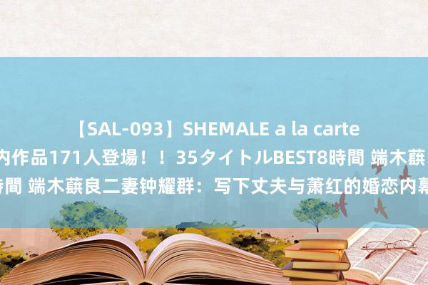 【SAL-093】SHEMALE a la carteの歴史 2008～2011 国内作品171人登場！！35タイトルBEST8時間 端木蕻良二妻钟耀群：写下丈夫与萧红的婚恋内幕，直言萧红很病态