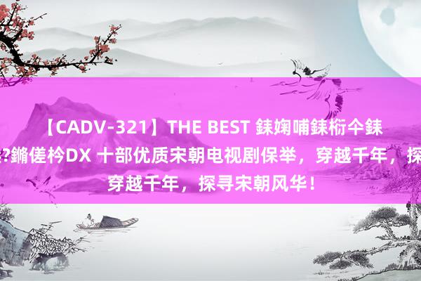 【CADV-321】THE BEST 銇婅哺銇椼仐銇俱仚銆?50浜?鏅傞枔DX 十部优质宋朝电视剧保举，穿越千年，探寻宋朝风华！