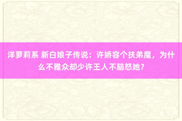 洋萝莉系 新白娘子传说：许娇容个扶弟魔，为什么不雅众却少许王人不脑怒她？