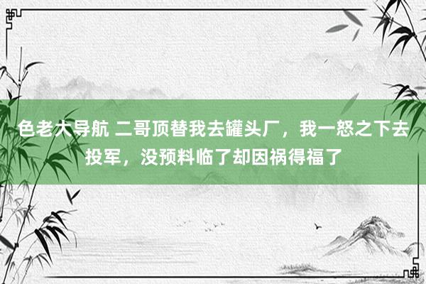 色老大导航 二哥顶替我去罐头厂，我一怒之下去投军，没预料临了却因祸得福了