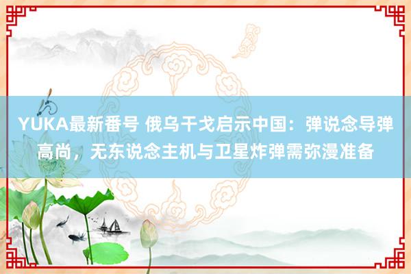 YUKA最新番号 俄乌干戈启示中国：弹说念导弹高尚，无东说念主机与卫星炸弹需弥漫准备