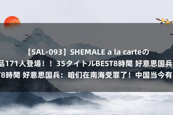 【SAL-093】SHEMALE a la carteの歴史 2008～2011 国内作品171人登場！！35タイトルBEST8時間 好意思国兵：咱们在南海受罪了！中国当今有实力保护了！