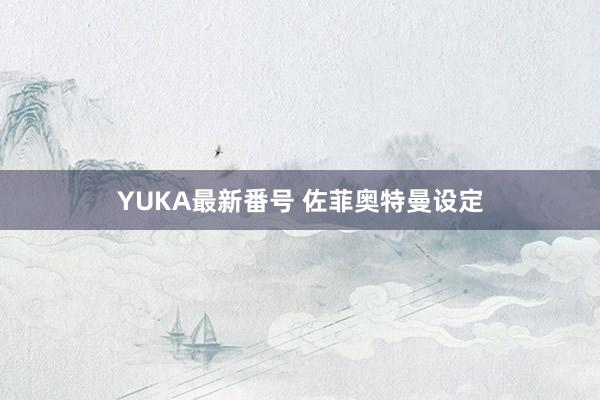 YUKA最新番号 佐菲奥特曼设定