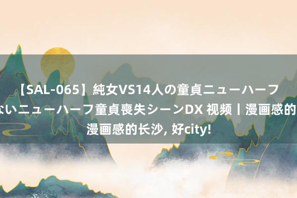 【SAL-065】純女VS14人の童貞ニューハーフ 二度と見れないニューハーフ童貞喪失シーンDX 视频丨漫画感的长沙, 好city!