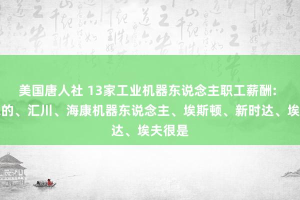 美国唐人社 13家工业机器东说念主职工薪酬: 好意思的、汇川、海康机器东说念主、埃斯顿、新时达、埃夫很是