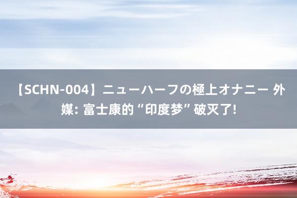 【SCHN-004】ニューハーフの極上オナニー 外媒: 富士康的“印度梦”破灭了!