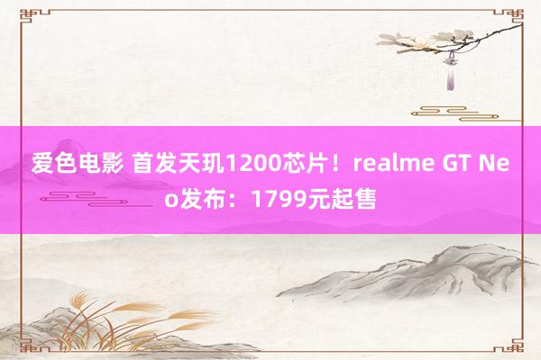 爱色电影 首发天玑1200芯片！realme GT Neo发布：1799元起售