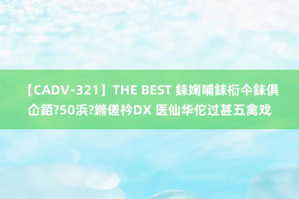 【CADV-321】THE BEST 銇婅哺銇椼仐銇俱仚銆?50浜?鏅傞枔DX 医仙华佗过甚五禽戏