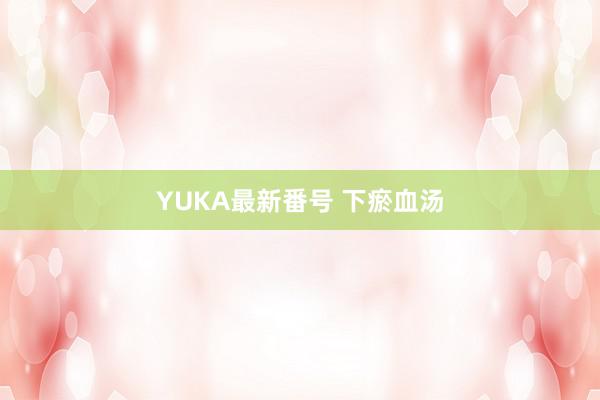 YUKA最新番号 下瘀血汤