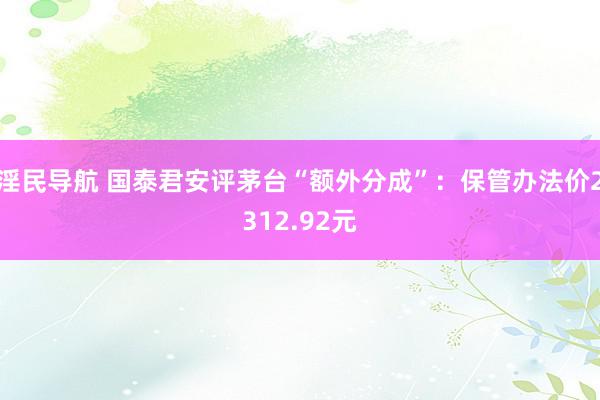 淫民导航 国泰君安评茅台“额外分成”：保管办法价2312.92元