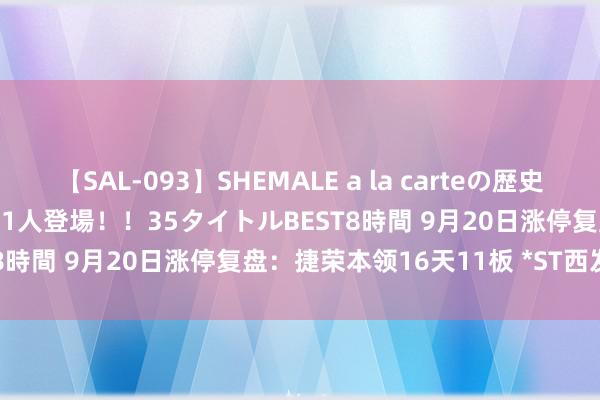 【SAL-093】SHEMALE a la carteの歴史 2008～2011 国内作品171人登場！！35タイトルBEST8時間 9月20日涨停复盘：捷荣本领16天11板 *ST西发8板