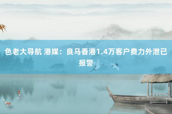 色老大导航 港媒：良马香港1.4万客户费力外泄已报警