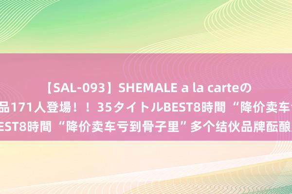 【SAL-093】SHEMALE a la carteの歴史 2008～2011 国内作品171人登場！！35タイトルBEST8時間 “降价卖车亏到骨子里”多个结伙品牌酝酿跟进加价