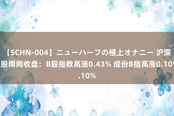 【SCHN-004】ニューハーフの極上オナニー 沪深B股阛阓收盘：B股指数高涨0.43% 成份B指高涨0.10%