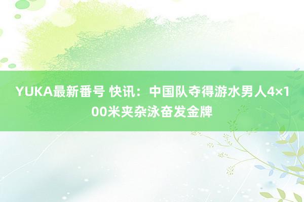 YUKA最新番号 快讯：中国队夺得游水男人4×100米夹杂泳奋发金牌