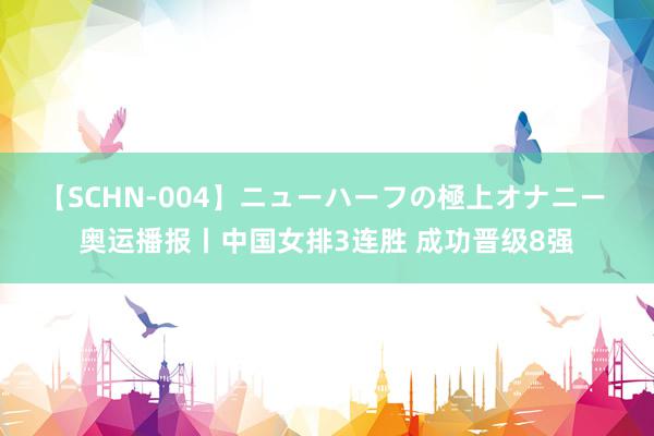 【SCHN-004】ニューハーフの極上オナニー 奥运播报丨中国女排3连胜 成功晋级8强