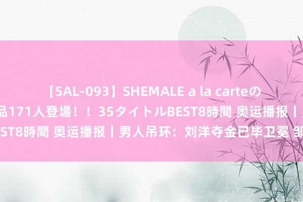 【SAL-093】SHEMALE a la carteの歴史 2008～2011 国内作品171人登場！！35タイトルBEST8時間 奥运播报丨男人吊环：刘洋夺金已毕卫冕 邹敬园摘银