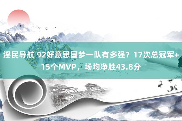 淫民导航 92好意思国梦一队有多强？17次总冠军+15个MVP，场均净胜43.8分