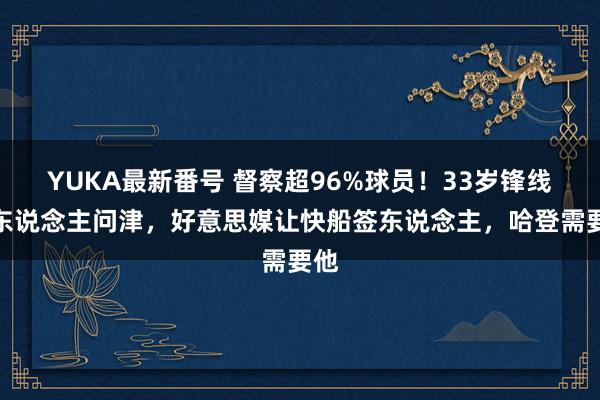 YUKA最新番号 督察超96%球员！33岁锋线无东说念主问津，好意思媒让快船签东说念主，哈登需要他