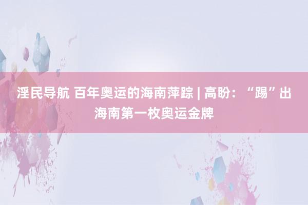 淫民导航 百年奥运的海南萍踪 | 高盼：“踢”出海南第一枚奥运金牌