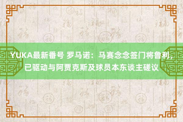 YUKA最新番号 罗马诺：马赛念念签门将鲁利，已驱动与阿贾克斯及球员本东谈主磋议