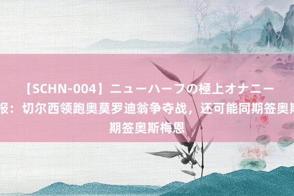 【SCHN-004】ニューハーフの極上オナニー 电讯报：切尔西领跑奥莫罗迪翁争夺战，还可能同期签奥斯梅恩